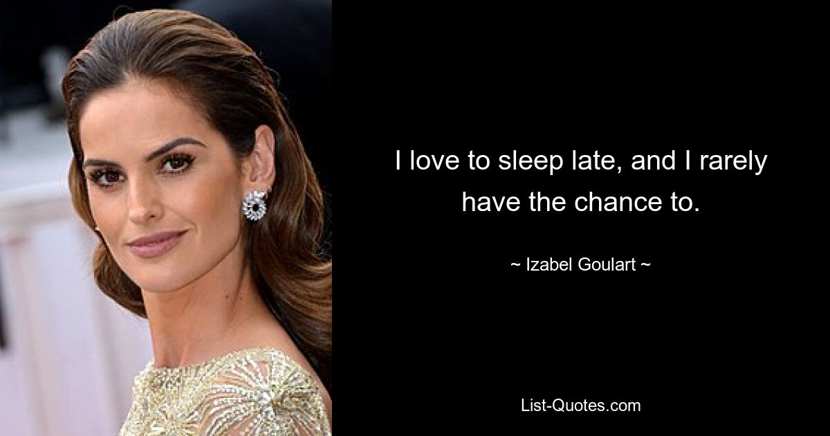 I love to sleep late, and I rarely have the chance to. — © Izabel Goulart