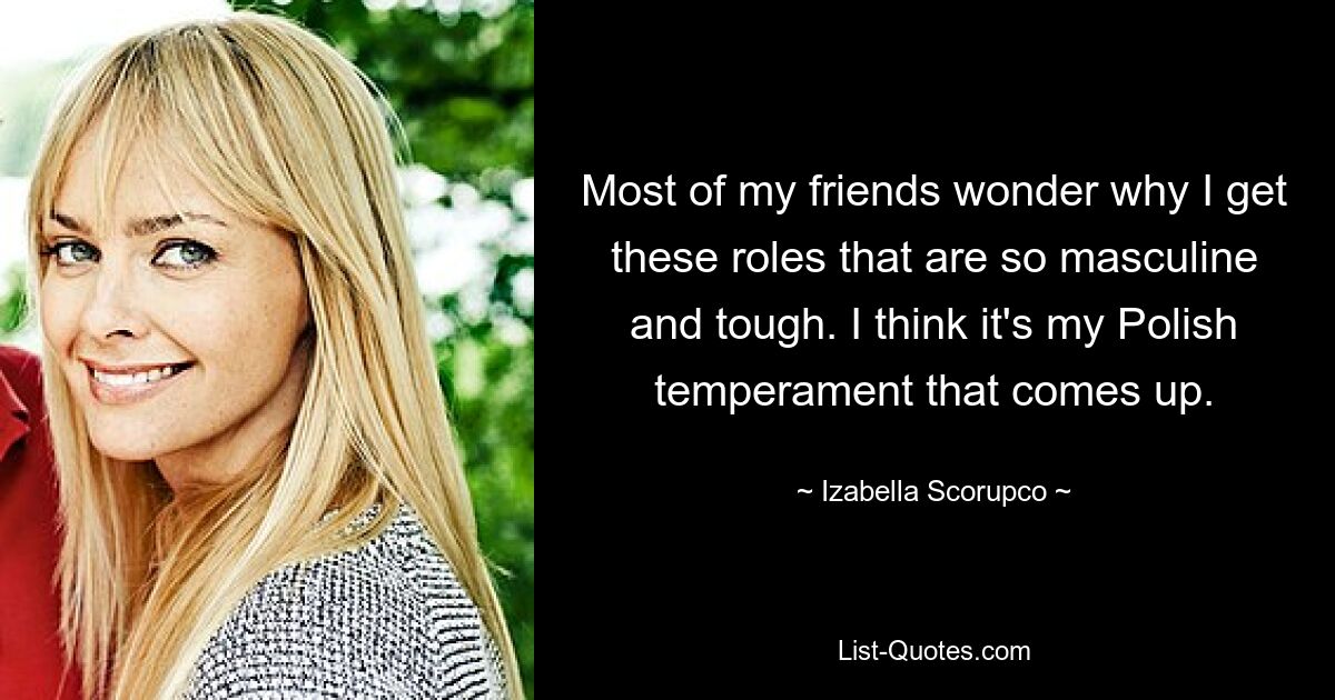 Most of my friends wonder why I get these roles that are so masculine and tough. I think it's my Polish temperament that comes up. — © Izabella Scorupco