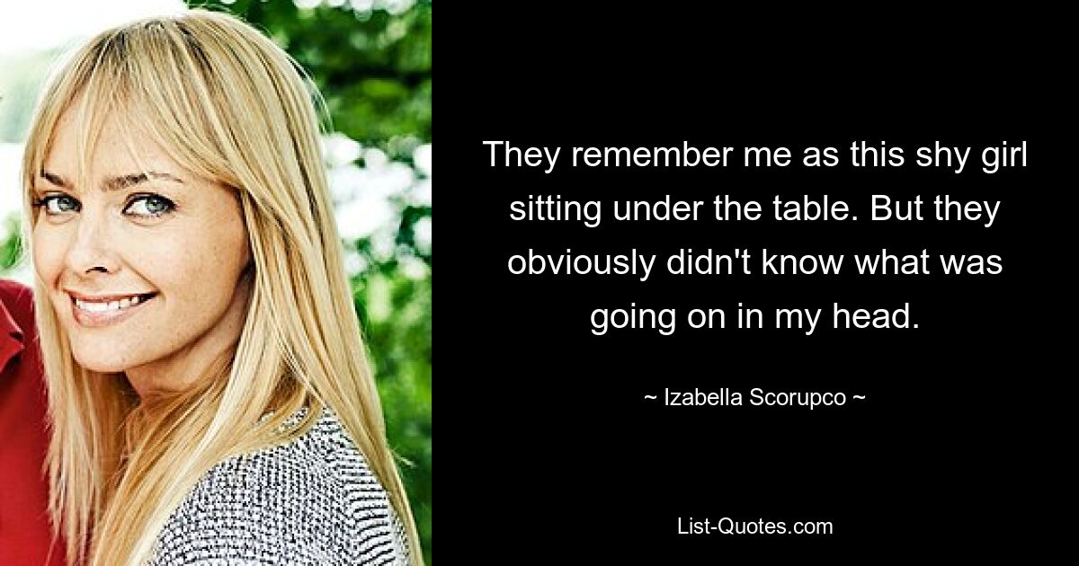 They remember me as this shy girl sitting under the table. But they obviously didn't know what was going on in my head. — © Izabella Scorupco