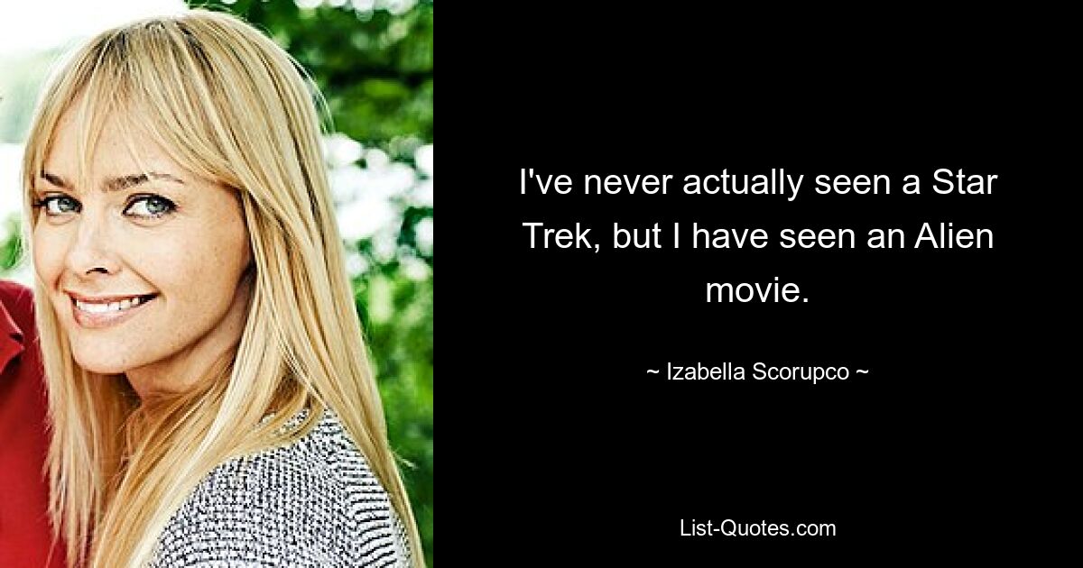 I've never actually seen a Star Trek, but I have seen an Alien movie. — © Izabella Scorupco