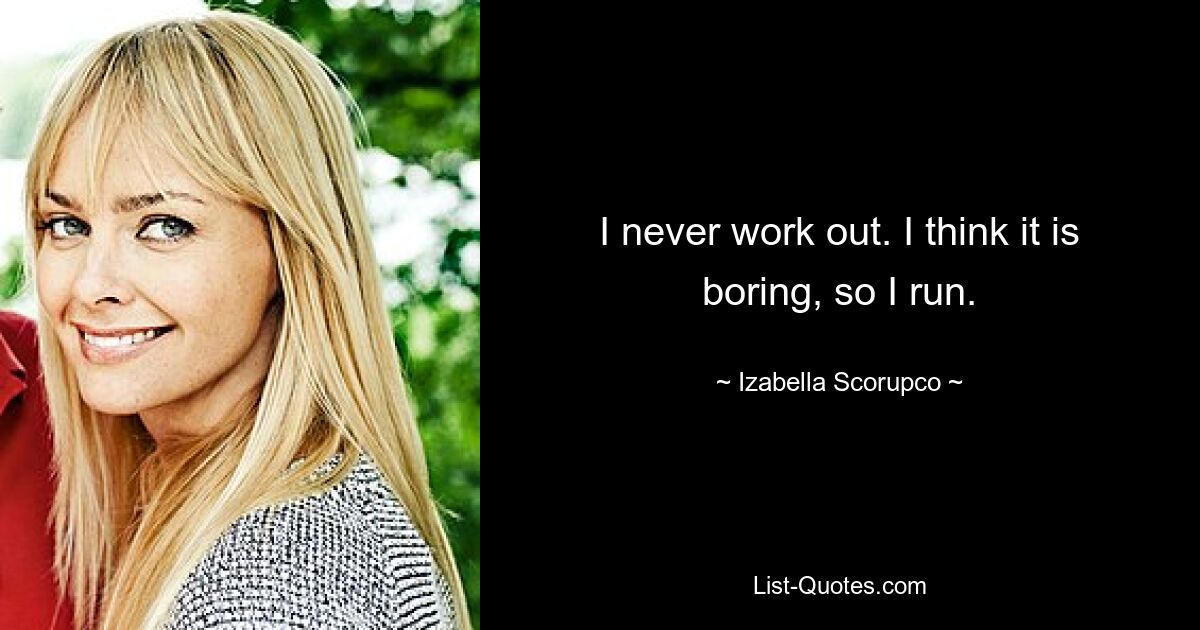 I never work out. I think it is boring, so I run. — © Izabella Scorupco