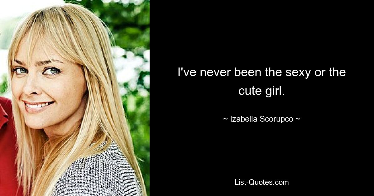 I've never been the sexy or the cute girl. — © Izabella Scorupco