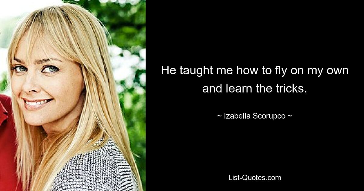 He taught me how to fly on my own and learn the tricks. — © Izabella Scorupco