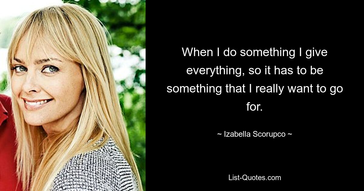 When I do something I give everything, so it has to be something that I really want to go for. — © Izabella Scorupco