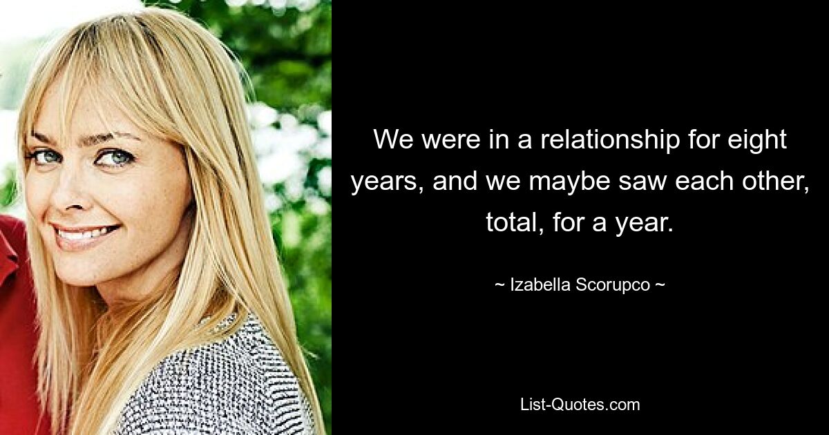 We were in a relationship for eight years, and we maybe saw each other, total, for a year. — © Izabella Scorupco