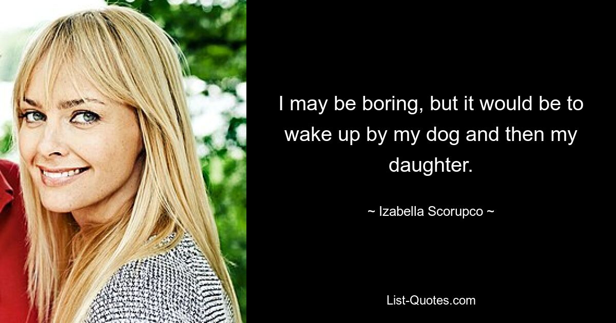 I may be boring, but it would be to wake up by my dog and then my daughter. — © Izabella Scorupco