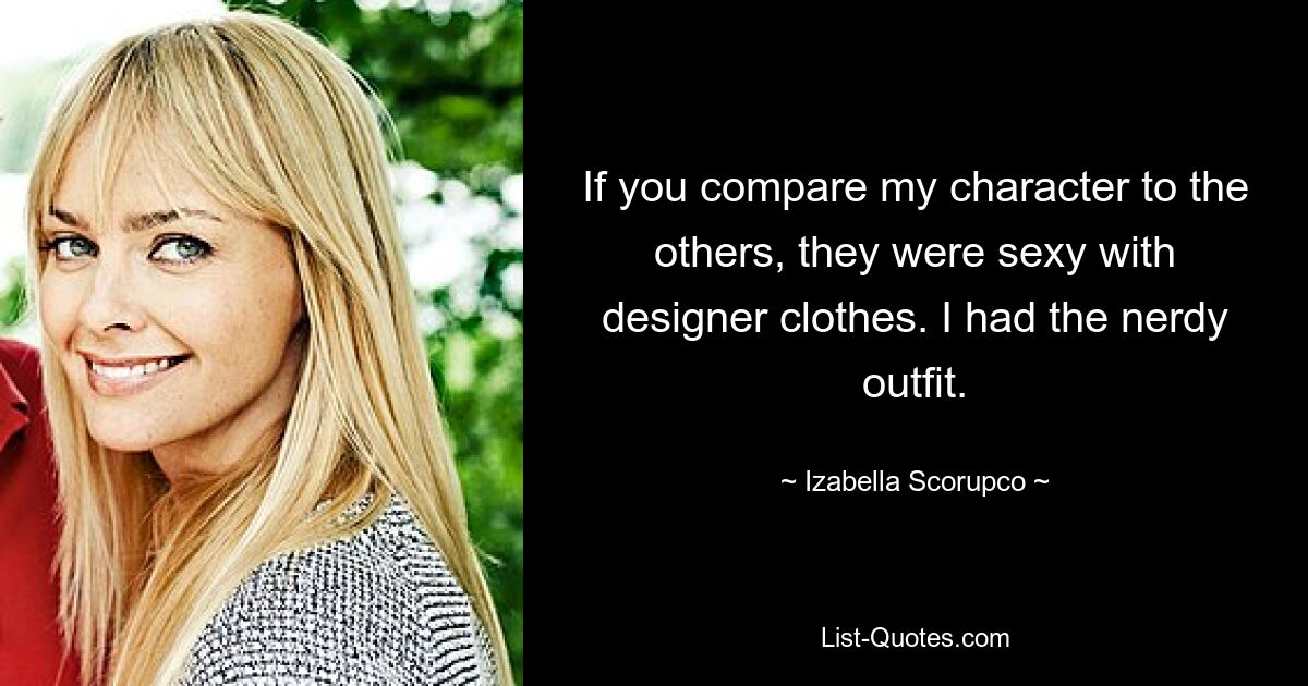 If you compare my character to the others, they were sexy with designer clothes. I had the nerdy outfit. — © Izabella Scorupco