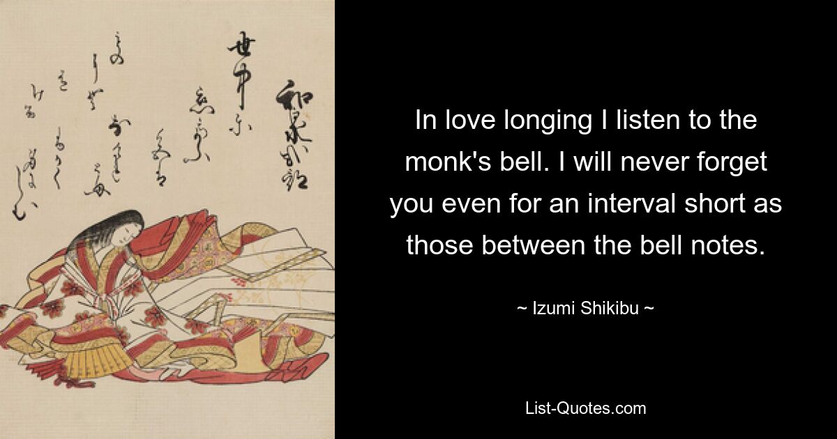 In love longing I listen to the monk's bell. I will never forget you even for an interval short as those between the bell notes. — © Izumi Shikibu