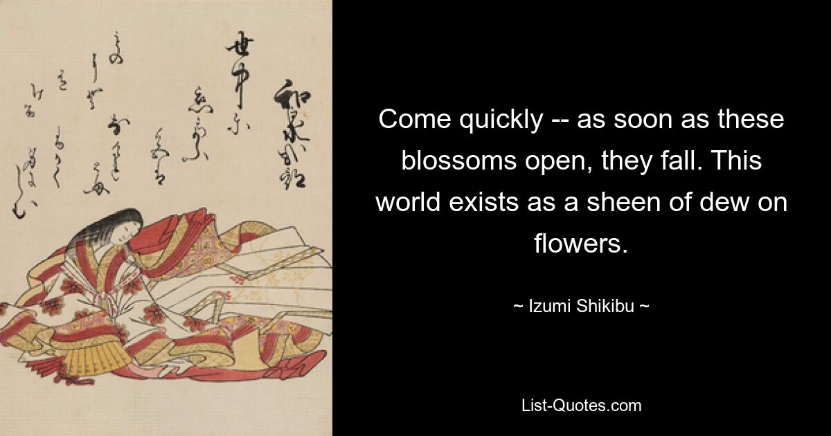 Come quickly -- as soon as these blossoms open, they fall. This world exists as a sheen of dew on flowers. — © Izumi Shikibu