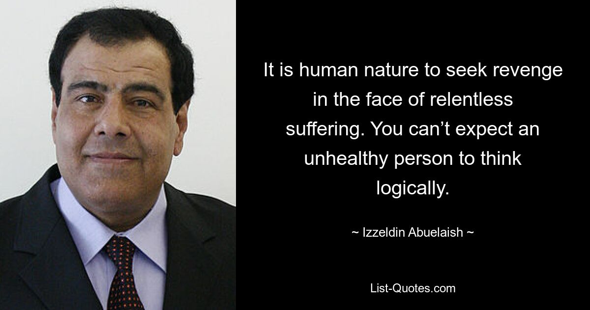 It is human nature to seek revenge in the face of relentless suffering. You can’t expect an unhealthy person to think logically. — © Izzeldin Abuelaish