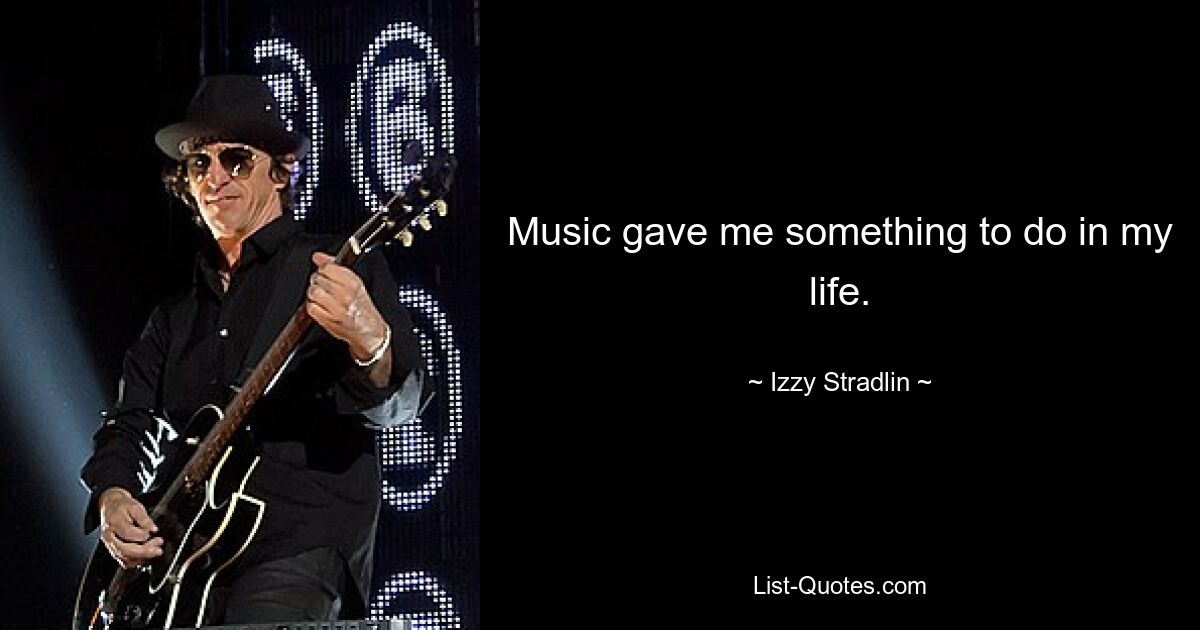 Music gave me something to do in my life. — © Izzy Stradlin