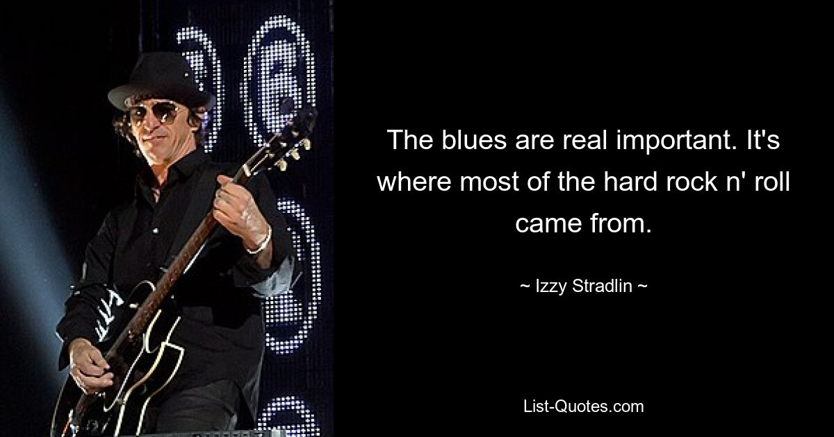 The blues are real important. It's where most of the hard rock n' roll came from. — © Izzy Stradlin