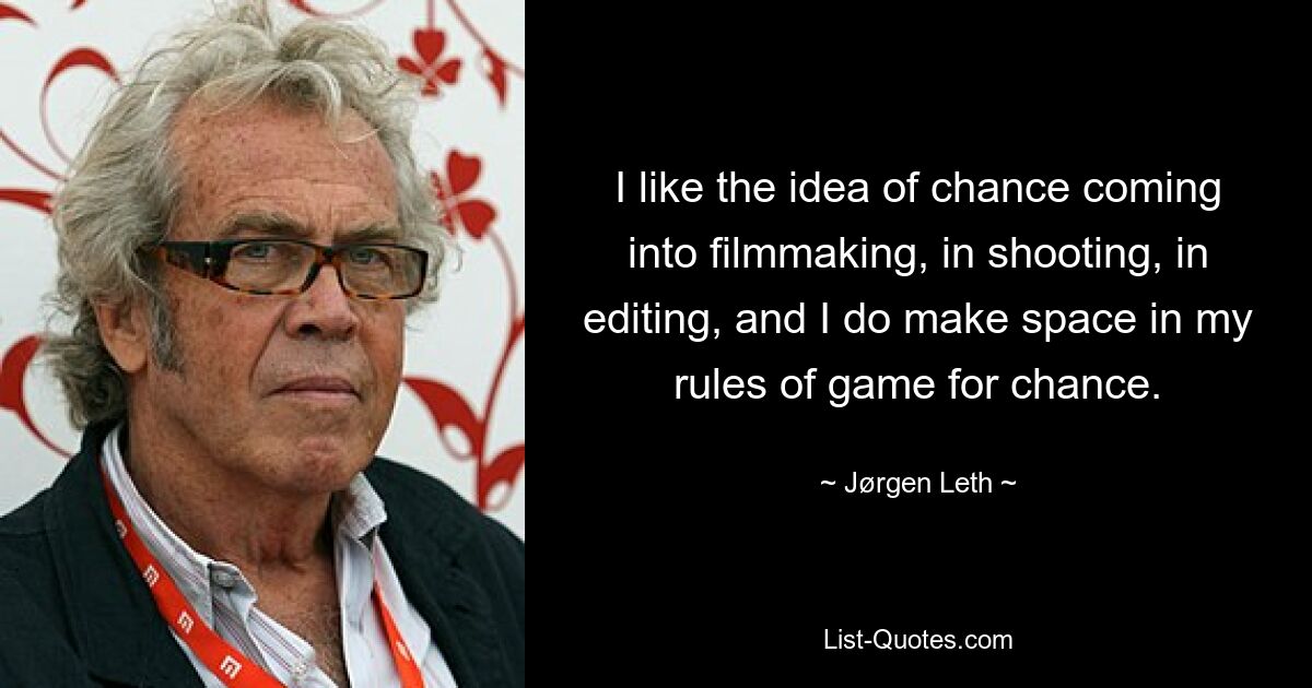 I like the idea of chance coming into filmmaking, in shooting, in editing, and I do make space in my rules of game for chance. — © Jørgen Leth