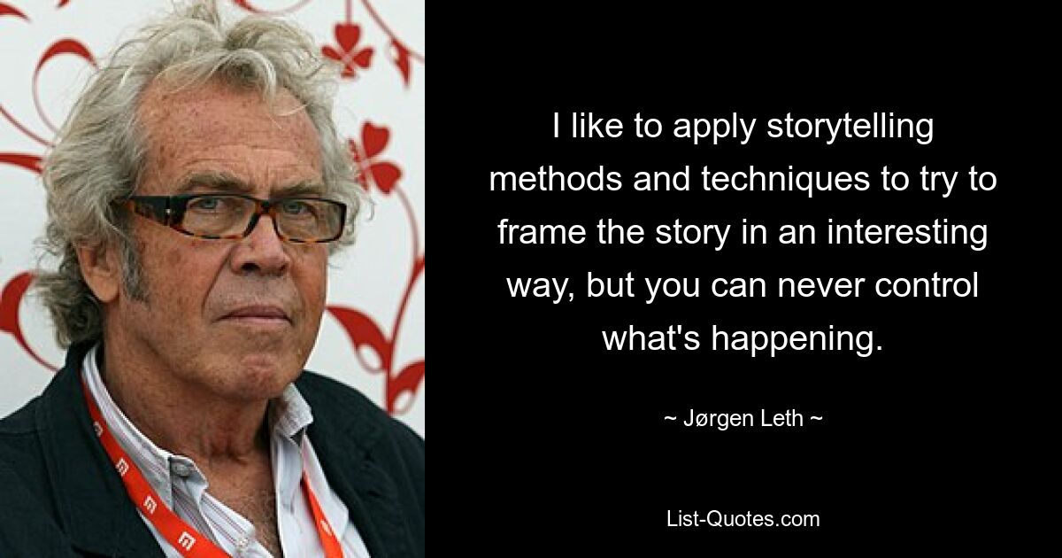 I like to apply storytelling methods and techniques to try to frame the story in an interesting way, but you can never control what's happening. — © Jørgen Leth