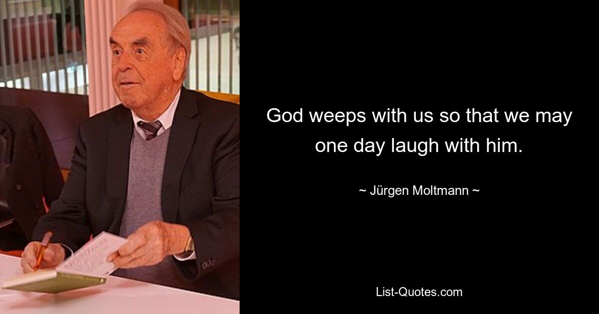 God weeps with us so that we may one day laugh with him. — © Jürgen Moltmann