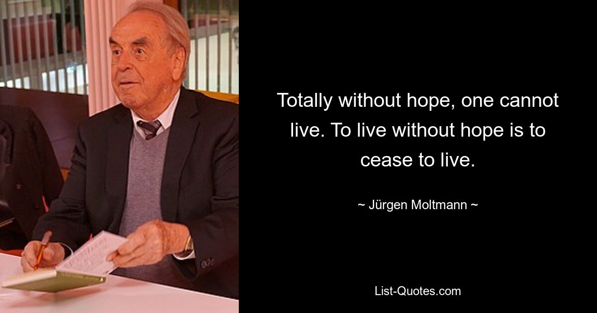 Totally without hope, one cannot live. To live without hope is to cease to live. — © Jürgen Moltmann