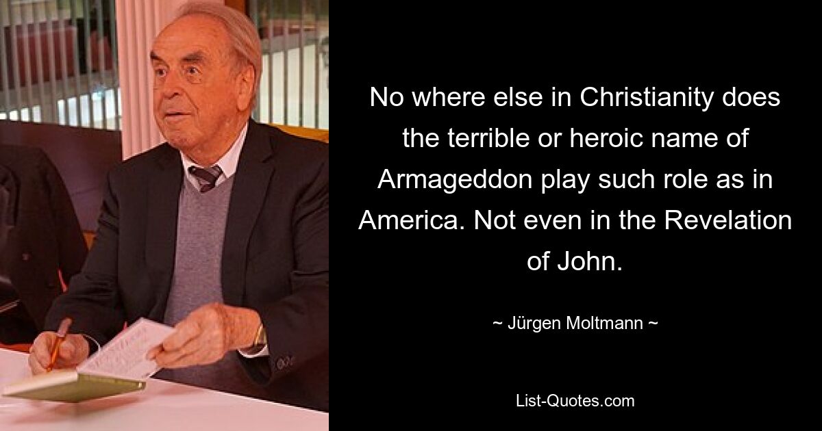 No where else in Christianity does the terrible or heroic name of Armageddon play such role as in America. Not even in the Revelation of John. — © Jürgen Moltmann