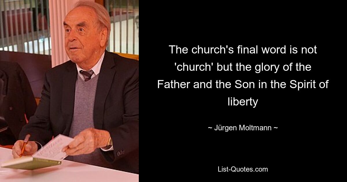 The church's final word is not 'church' but the glory of the Father and the Son in the Spirit of liberty — © Jürgen Moltmann