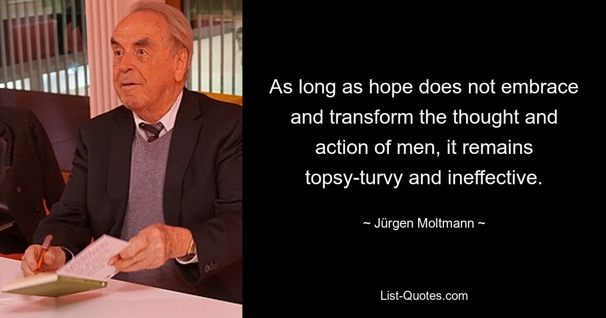 As long as hope does not embrace and transform the thought and action of men, it remains topsy-turvy and ineffective. — © Jürgen Moltmann