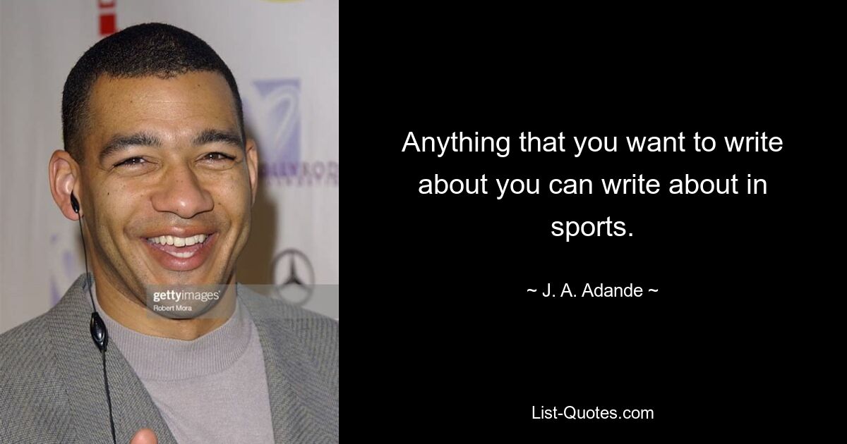 Anything that you want to write about you can write about in sports. — © J. A. Adande