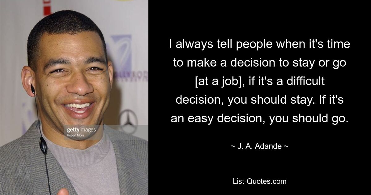 I always tell people when it's time to make a decision to stay or go [at a job], if it's a difficult decision, you should stay. If it's an easy decision, you should go. — © J. A. Adande