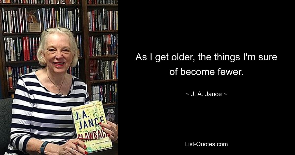 As I get older, the things I'm sure of become fewer. — © J. A. Jance