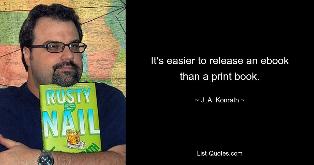 It's easier to release an ebook than a print book. — © J. A. Konrath