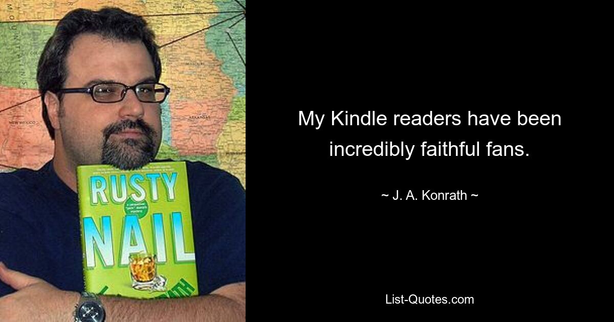 My Kindle readers have been incredibly faithful fans. — © J. A. Konrath