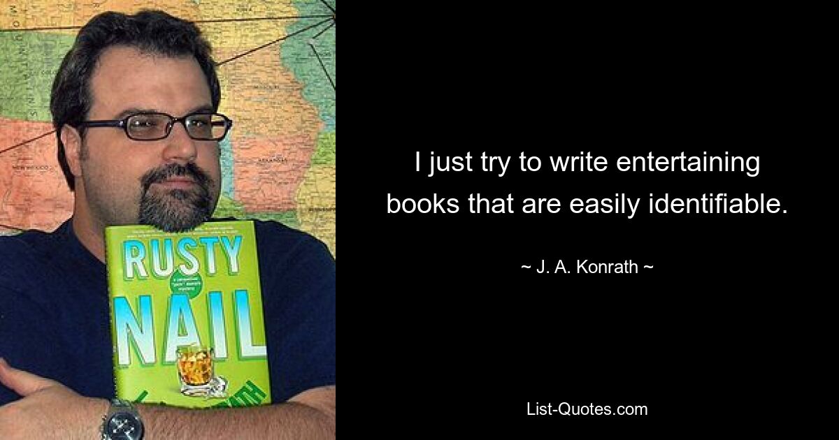 I just try to write entertaining books that are easily identifiable. — © J. A. Konrath