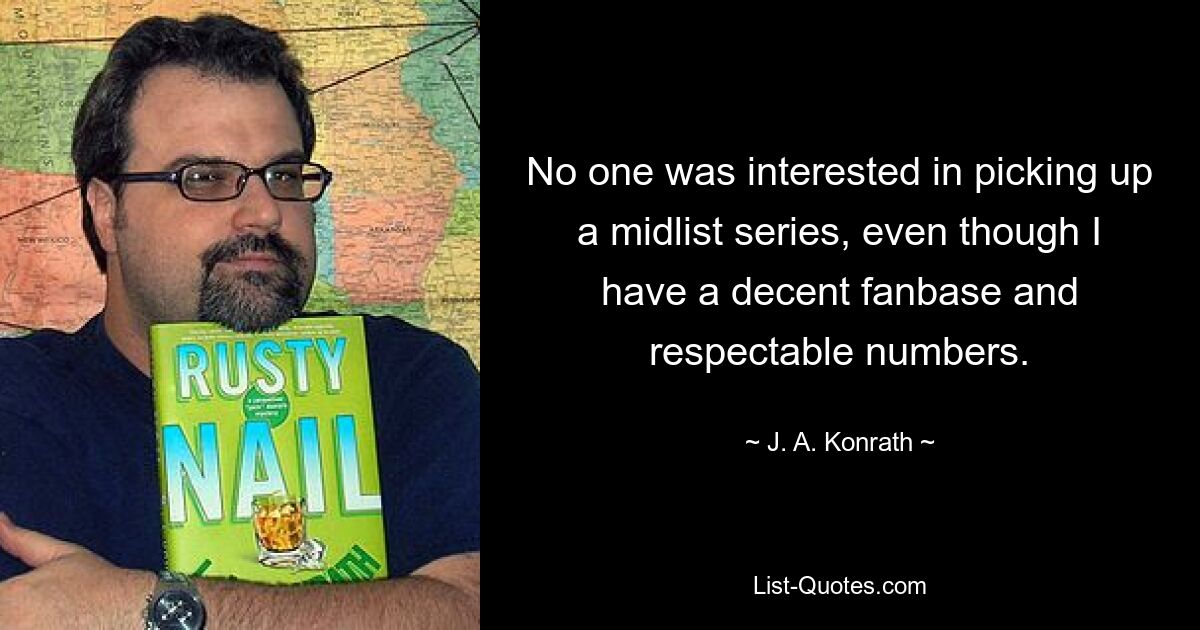 No one was interested in picking up a midlist series, even though I have a decent fanbase and respectable numbers. — © J. A. Konrath