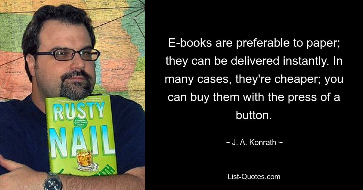 E-books are preferable to paper; they can be delivered instantly. In many cases, they're cheaper; you can buy them with the press of a button. — © J. A. Konrath