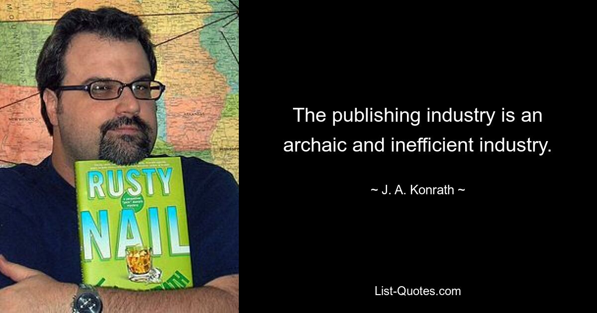 The publishing industry is an archaic and inefficient industry. — © J. A. Konrath