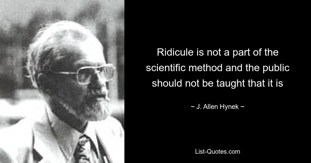 Ridicule is not a part of the scientific method and the public should not be taught that it is — © J. Allen Hynek