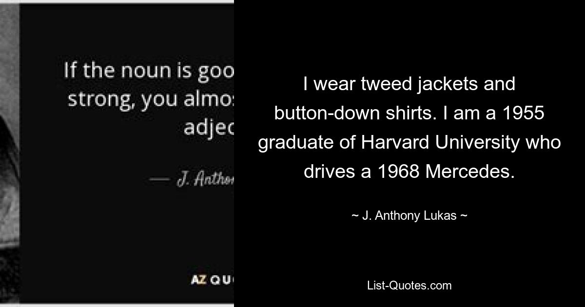 I wear tweed jackets and button-down shirts. I am a 1955 graduate of Harvard University who drives a 1968 Mercedes. — © J. Anthony Lukas