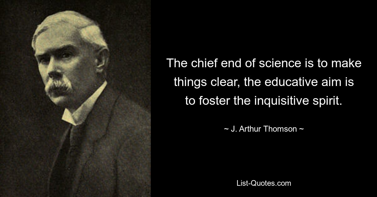 The chief end of science is to make things clear, the educative aim is to foster the inquisitive spirit. — © J. Arthur Thomson