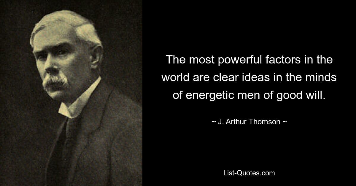 The most powerful factors in the world are clear ideas in the minds of energetic men of good will. — © J. Arthur Thomson