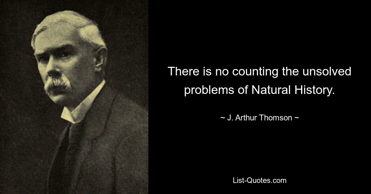 There is no counting the unsolved problems of Natural History. — © J. Arthur Thomson