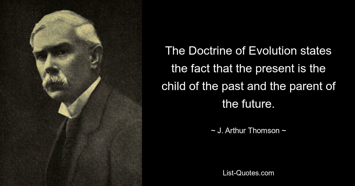 The Doctrine of Evolution states the fact that the present is the child of the past and the parent of the future. — © J. Arthur Thomson