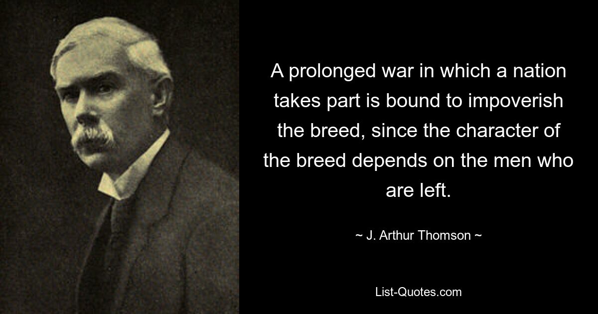 A prolonged war in which a nation takes part is bound to impoverish the breed, since the character of the breed depends on the men who are left. — © J. Arthur Thomson