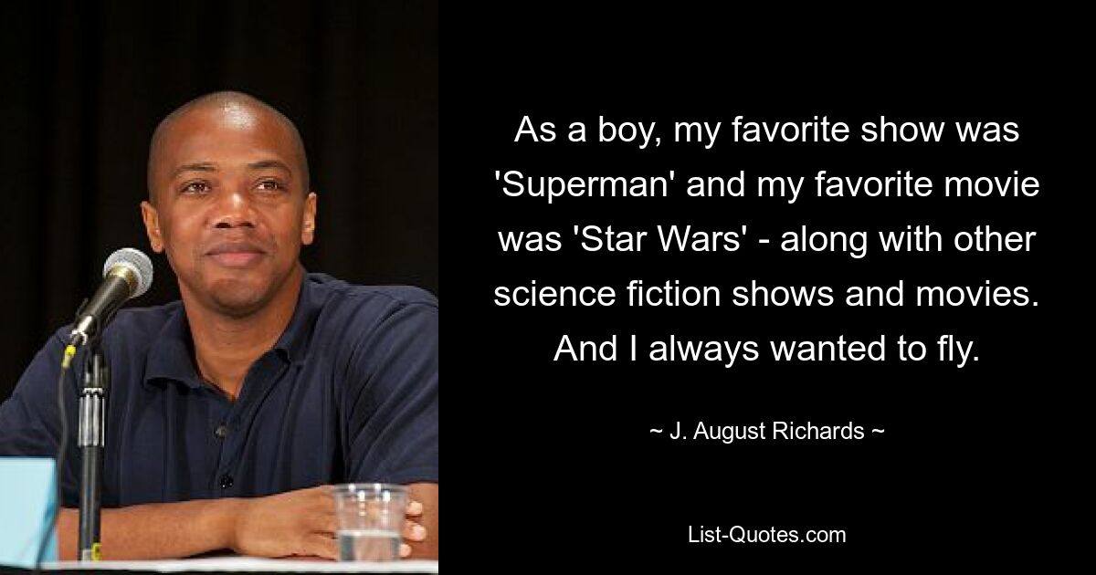 As a boy, my favorite show was 'Superman' and my favorite movie was 'Star Wars' - along with other science fiction shows and movies. And I always wanted to fly. — © J. August Richards