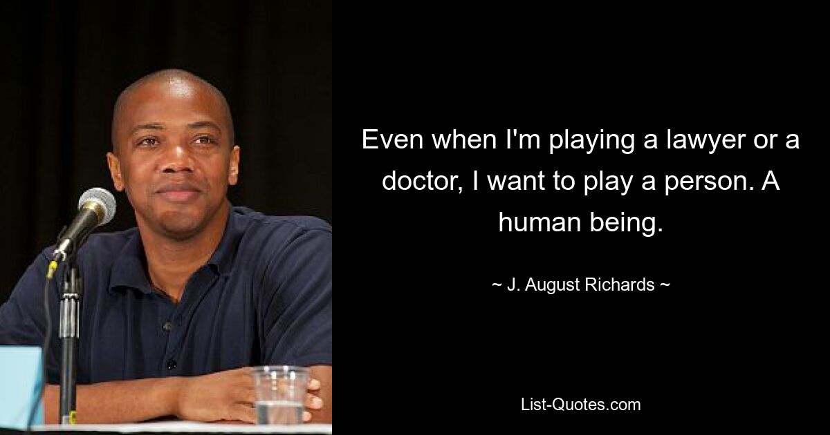 Even when I'm playing a lawyer or a doctor, I want to play a person. A human being. — © J. August Richards