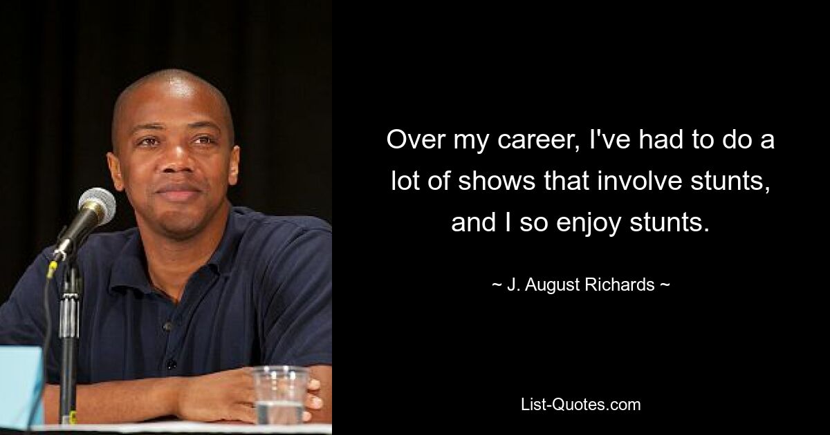 Over my career, I've had to do a lot of shows that involve stunts, and I so enjoy stunts. — © J. August Richards