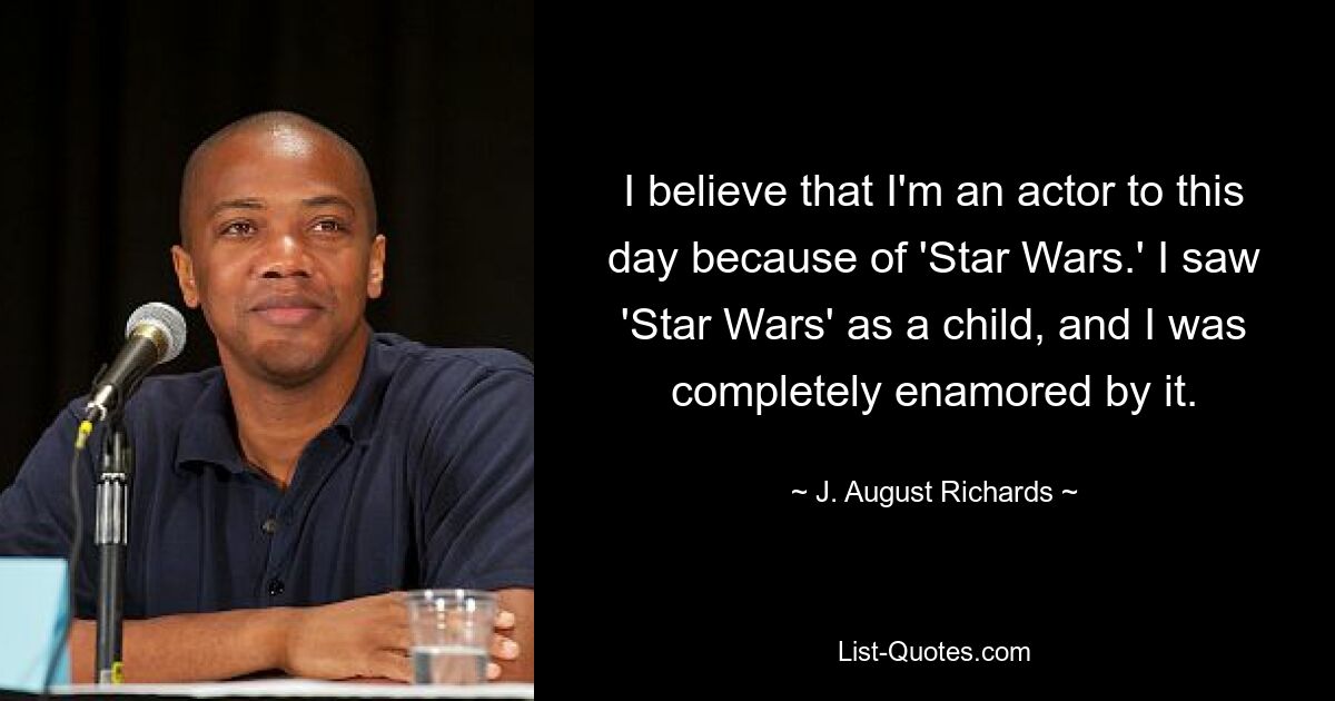 I believe that I'm an actor to this day because of 'Star Wars.' I saw 'Star Wars' as a child, and I was completely enamored by it. — © J. August Richards