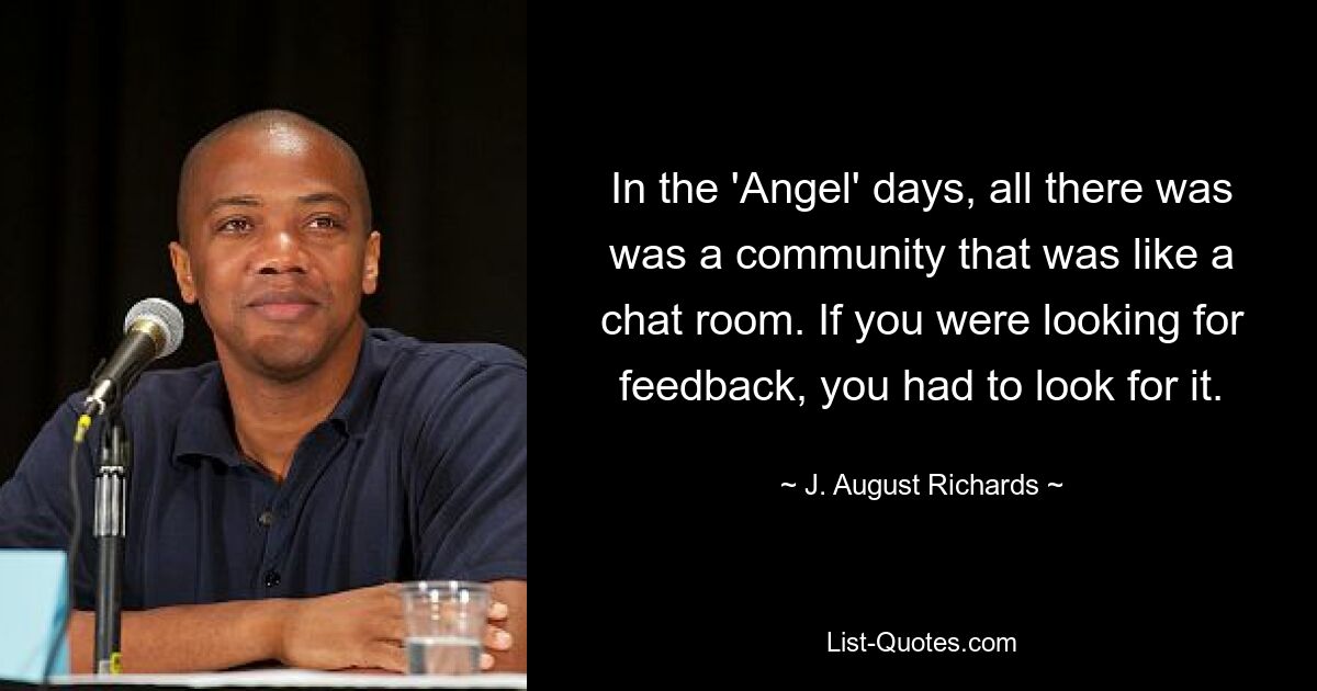 In the 'Angel' days, all there was was a community that was like a chat room. If you were looking for feedback, you had to look for it. — © J. August Richards