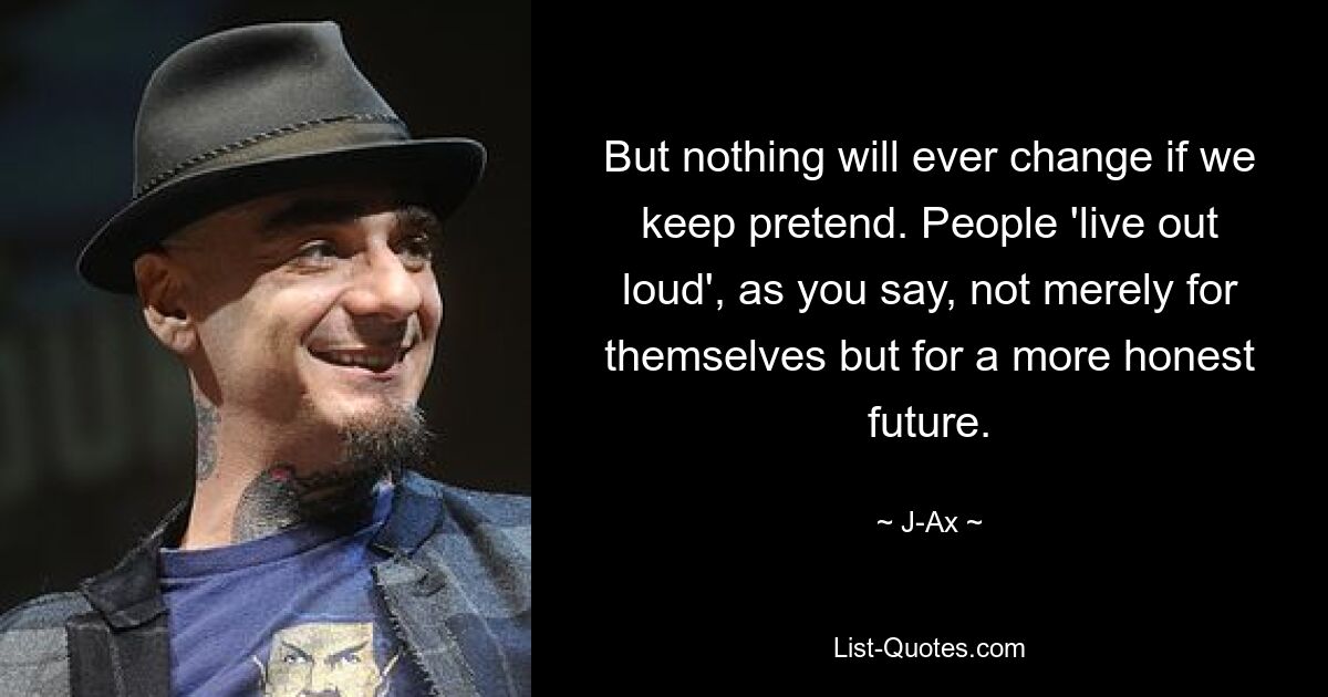 But nothing will ever change if we keep pretend. People 'live out loud', as you say, not merely for themselves but for a more honest future. — © J-Ax