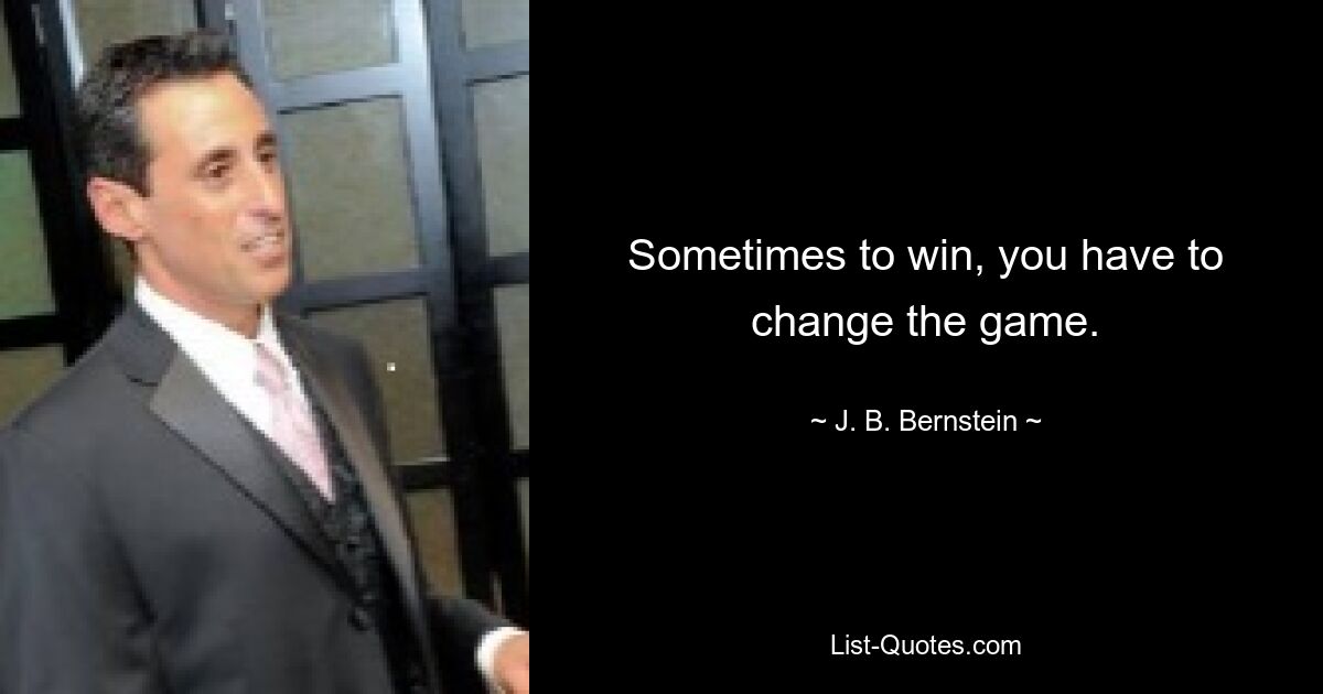 Sometimes to win, you have to change the game. — © J. B. Bernstein