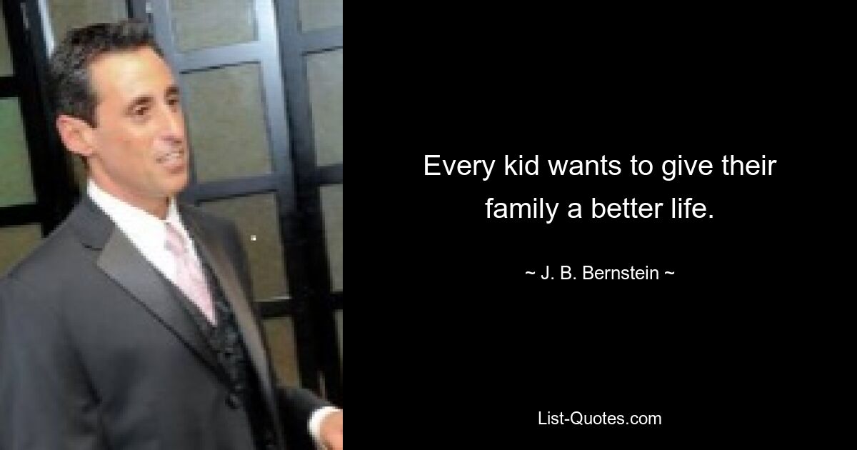 Every kid wants to give their family a better life. — © J. B. Bernstein