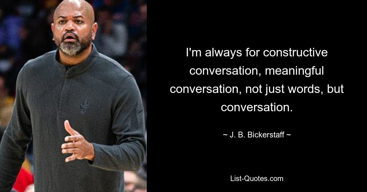 I'm always for constructive conversation, meaningful conversation, not just words, but conversation. — © J. B. Bickerstaff