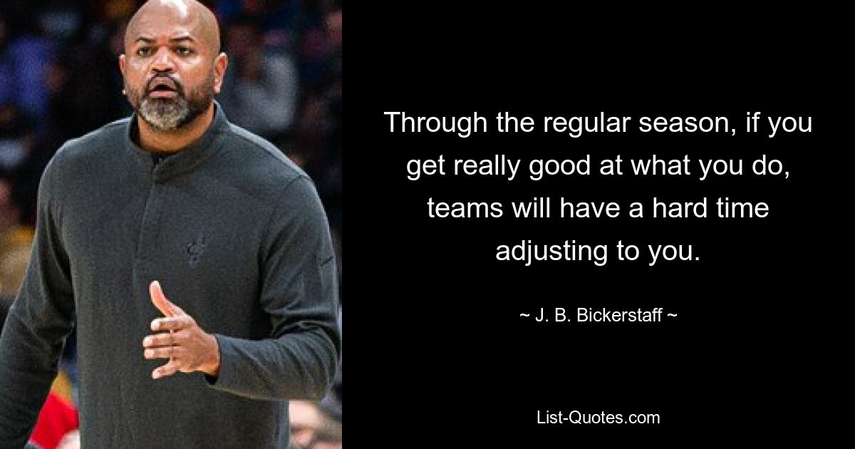 Through the regular season, if you get really good at what you do, teams will have a hard time adjusting to you. — © J. B. Bickerstaff