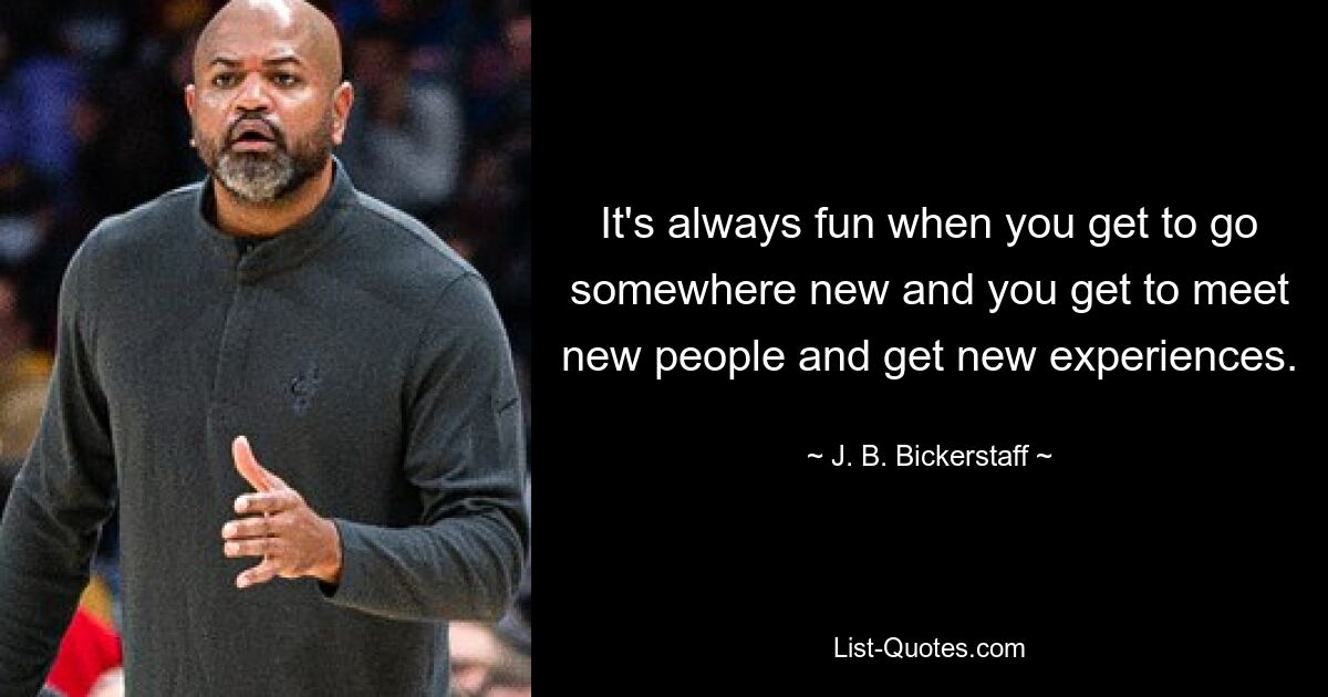 It's always fun when you get to go somewhere new and you get to meet new people and get new experiences. — © J. B. Bickerstaff